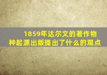 1859年达尔文的著作物种起源出版提出了什么的观点