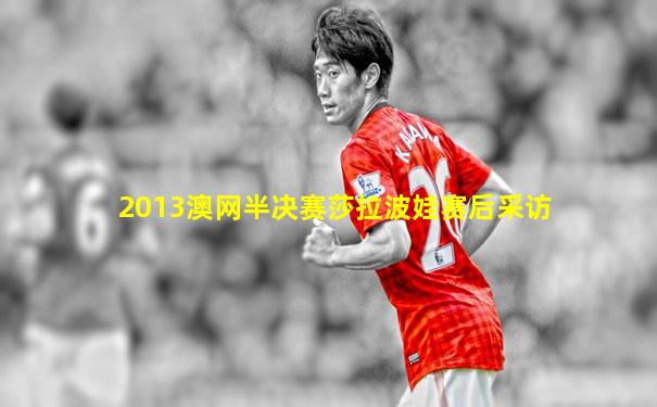 2013澳网半决赛莎拉波娃赛后采访