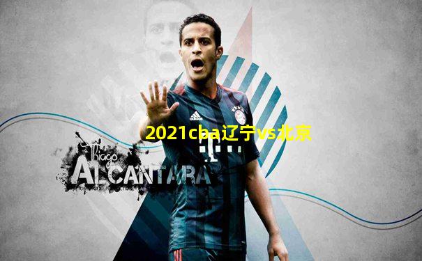 2021cba辽宁vs北京