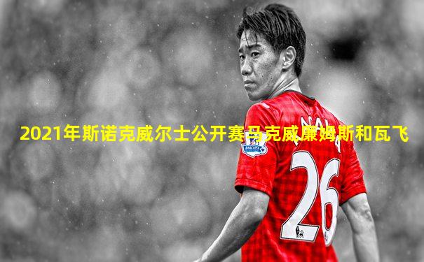 2021年斯诺克威尔士公开赛马克威廉姆斯和瓦飞