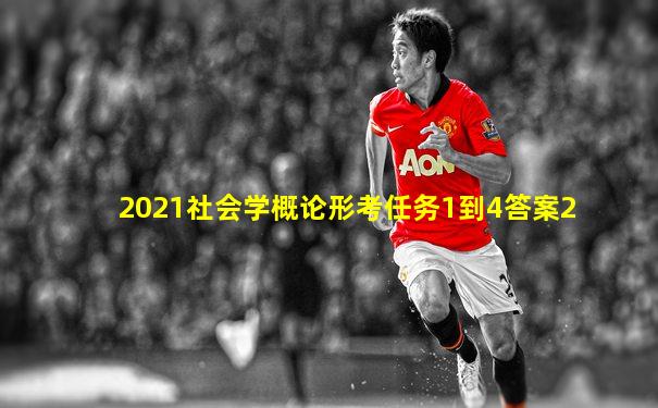 2021社会学概论形考任务1到4答案2