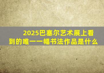 2025巴塞尔艺术展上看到的唯一一幅书法作品是什么