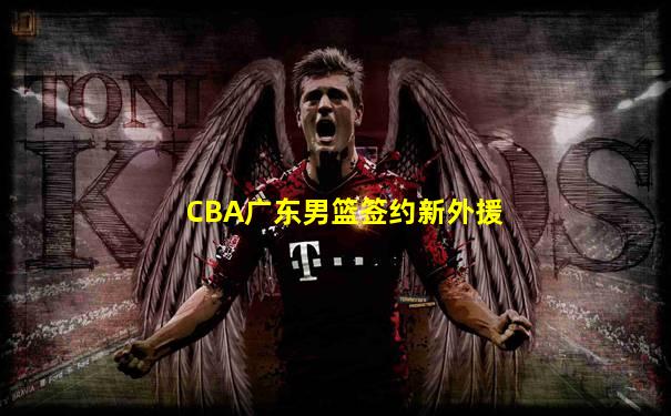 CBA广东男篮签约新外援