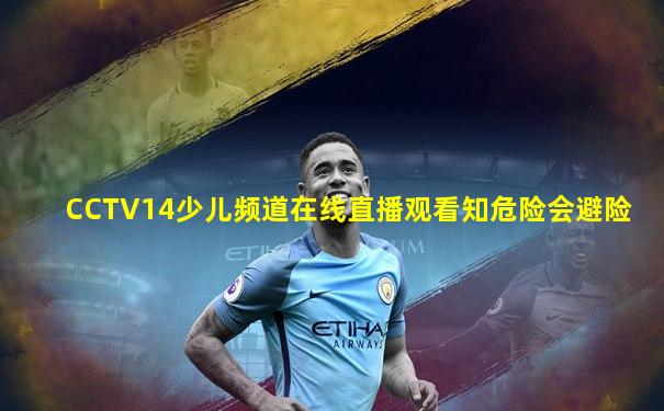 CCTV14少儿频道在线直播观看知危险会避险