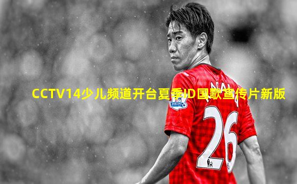 CCTV14少儿频道开台夏季ID国歌宣传片新版