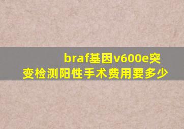 braf基因v600e突变检测阳性手术费用要多少