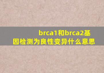 brca1和brca2基因检测为良性变异什么意思