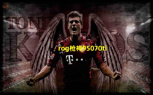 rog枪神95070ti