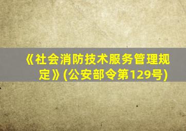 《社会消防技术服务管理规定》(公安部令第129号)
