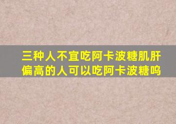 三种人不宜吃阿卡波糖肌肝偏高的人可以吃阿卡波糖呜