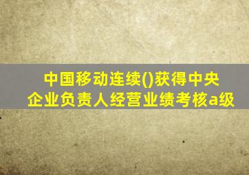 中国移动连续()获得中央企业负责人经营业绩考核a级
