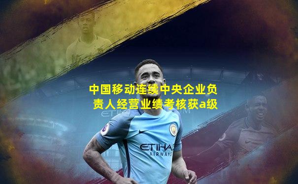 中国移动连续中央企业负责人经营业绩考核获a级