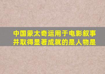 中国蒙太奇运用于电影叙事并取得显著成就的是人物是