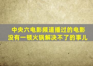 中央六电影频道播过的电影没有一顿火锅解决不了的事儿