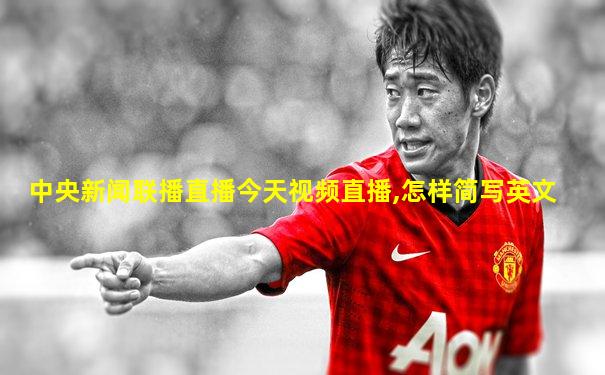中央新闻联播直播今天视频直播,怎样简写英文