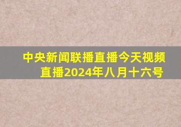 中央新闻联播直播今天视频直播2024年八月十六号