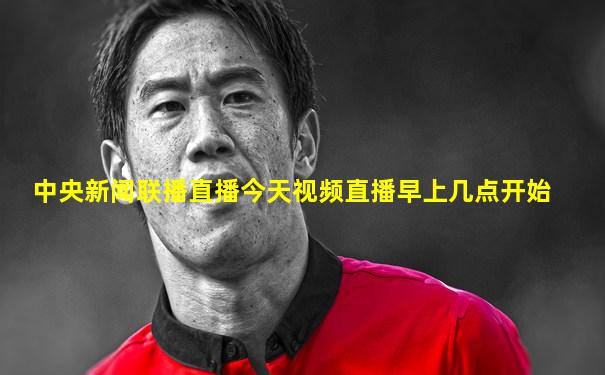 中央新闻联播直播今天视频直播早上几点开始