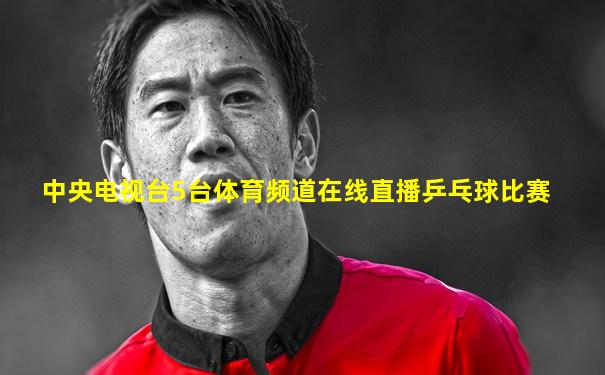 中央电视台5台体育频道在线直播乒乓球比赛