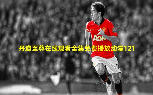 丹道至尊在线观看全集免费播放动漫121