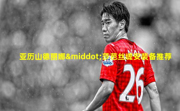 亚历山德丽娜·莎芭丝缇安装备推荐