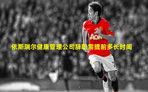 依斯瑞尔健康管理公司辞职需提前多长时间