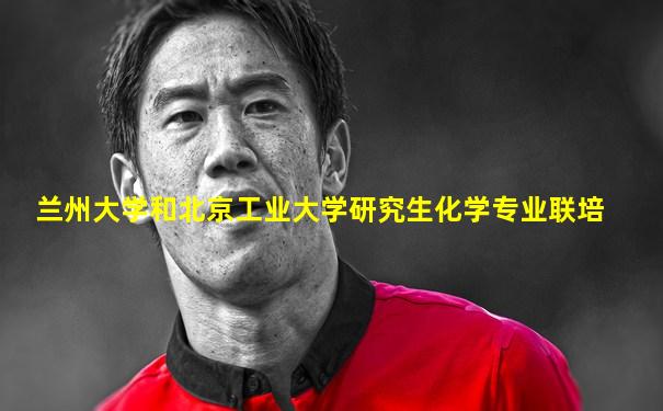 兰州大学和北京工业大学研究生化学专业联培
