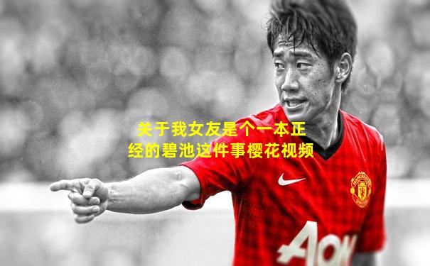 关于我女友是个一本正经的碧池这件事樱花视频