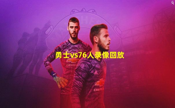 勇士vs76人录像回放