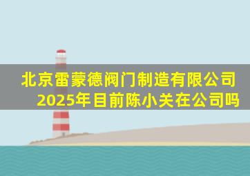 北京雷蒙德阀门制造有限公司2025年目前陈小关在公司吗