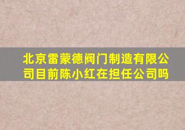 北京雷蒙德阀门制造有限公司目前陈小红在担任公司吗