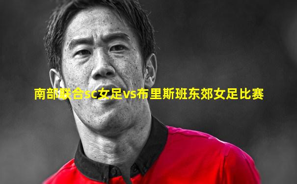 南部联合sc女足vs布里斯班东郊女足比赛