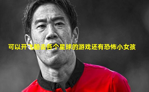 可以开飞船去各个星球的游戏还有恐怖小女孩