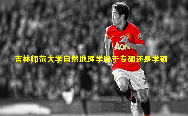 吉林师范大学自然地理学属于专硕还是学硕