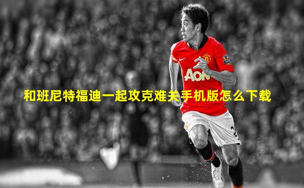 和班尼特福迪一起攻克难关手机版怎么下载