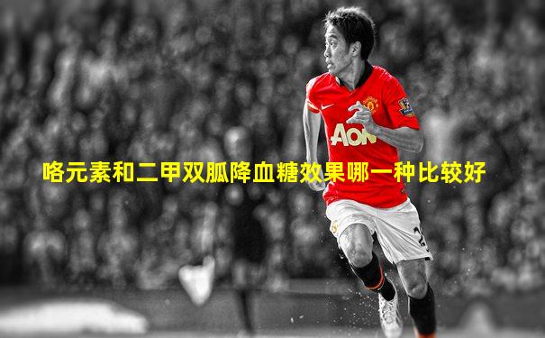 咯元素和二甲双胍降血糖效果哪一种比较好