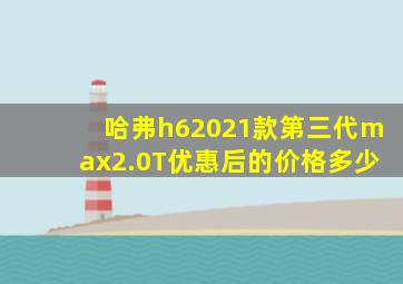 哈弗h62021款第三代max2.0T优惠后的价格多少