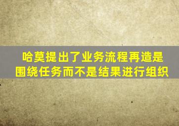 哈莫提出了业务流程再造是围绕任务而不是结果进行组织