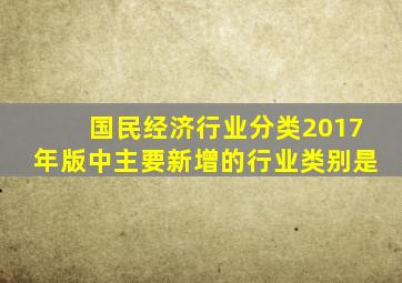 国民经济行业分类2017年版中主要新增的行业类别是