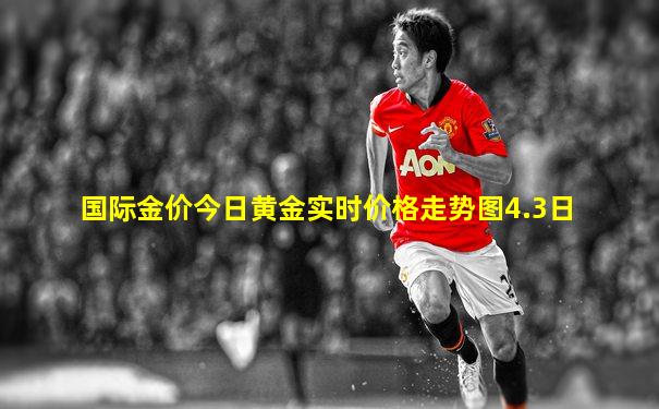 国际金价今日黄金实时价格走势图4.3日