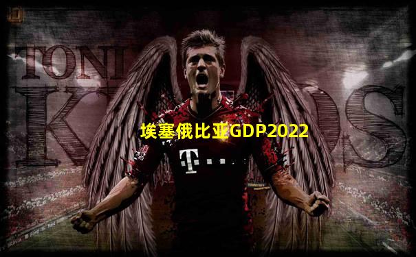 埃塞俄比亚GDP2022