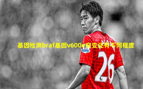 基因检测braf基因v600e突变还有不同程度