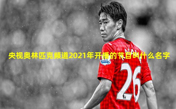 央视奥林匹克频道2021年开播的节目叫什么名字