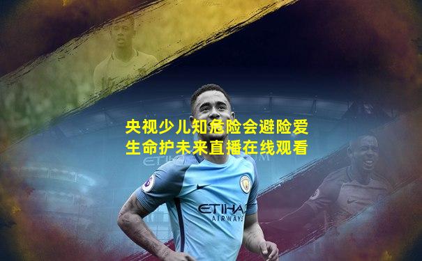 央视少儿知危险会避险爱生命护未来直播在线观看