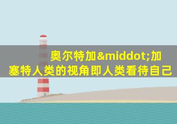 奥尔特加·加塞特人类的视角即人类看待自己