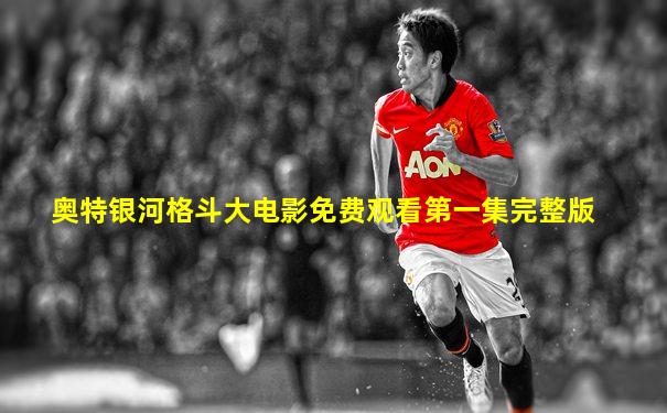 奥特银河格斗大电影免费观看第一集完整版