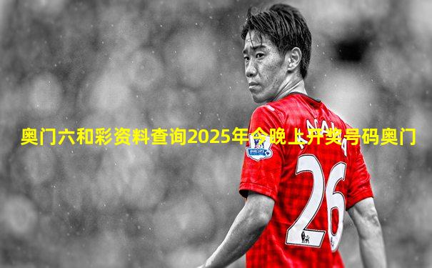 奥门六和彩资料查询2025年今晚上开奖号码奥门