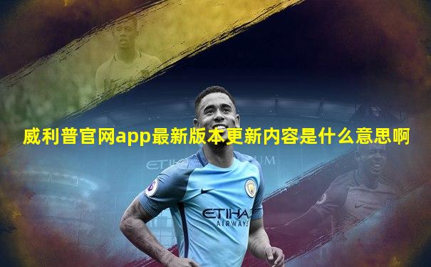 威利普官网app最新版本更新内容是什么意思啊