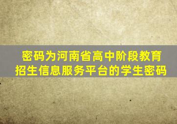 密码为河南省高中阶段教育招生信息服务平台的学生密码
