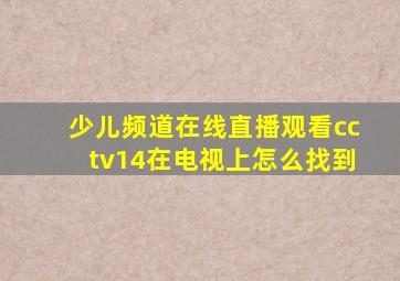 少儿频道在线直播观看cctv14在电视上怎么找到