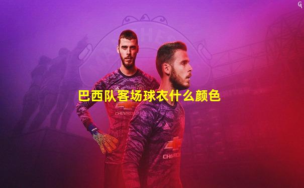 巴西队客场球衣什么颜色